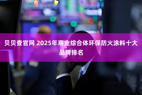 贝贝查官网 2025年商业综合体环保防火涂料十大品牌排名