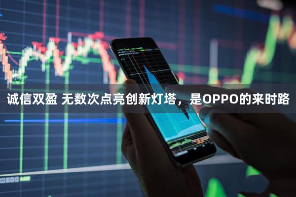 诚信双盈 无数次点亮创新灯塔，是OPPO的来时路