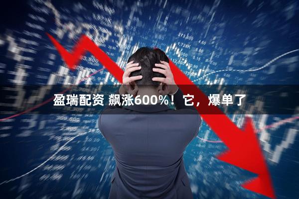 盈瑞配资 飙涨600%！它，爆单了