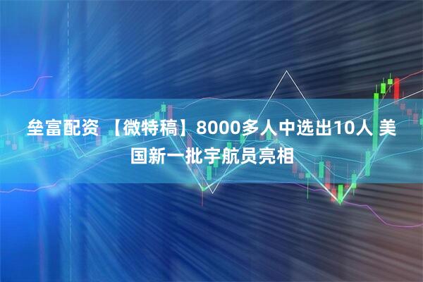 垒富配资 【微特稿】8000多人中选出10人 美国新一批宇航员亮相