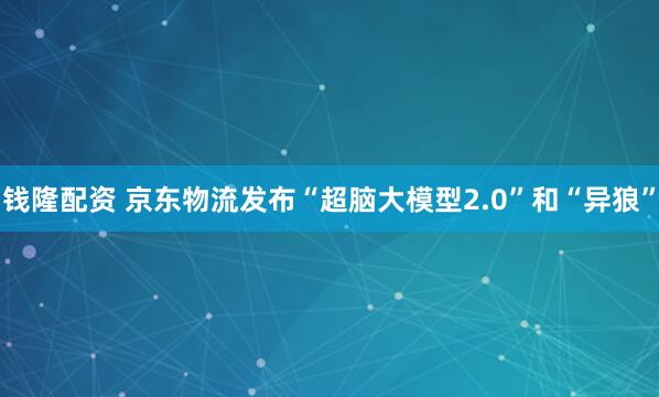 钱隆配资 京东物流发布“超脑大模型2.0”和“异狼”