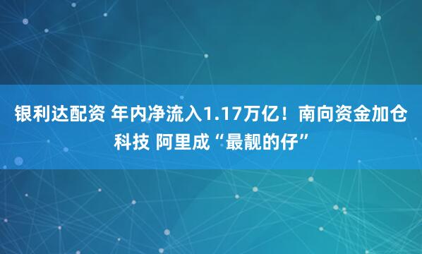 银利达配资 年内净流入1.17万亿！南向资金加仓科技 阿里成“最靓的仔”