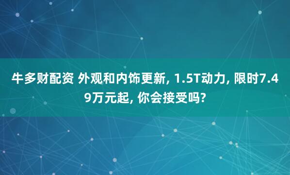 牛多财配资 外观和内饰更新, 1.5T动力, 限时7.49万元起, 你会接受吗?