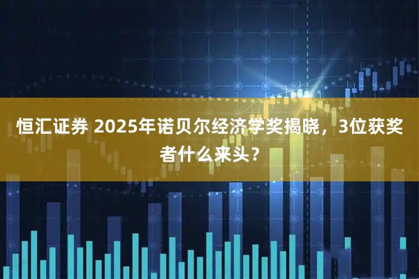 恒汇证券 2025年诺贝尔经济学奖揭晓，3位获奖者什么来头？