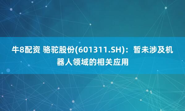 牛8配资 骆驼股份(601311.SH)：暂未涉及机器人领域的相关应用