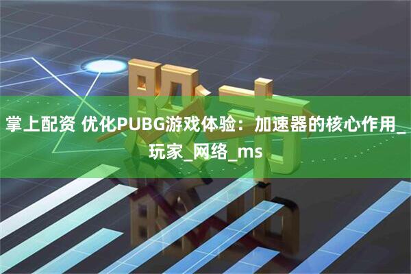 掌上配资 优化PUBG游戏体验：加速器的核心作用_玩家_网络_ms