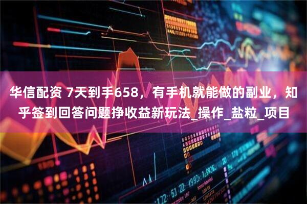 华信配资 7天到手658，有手机就能做的副业，知乎签到回答问题挣收益新玩法_操作_盐粒_项目