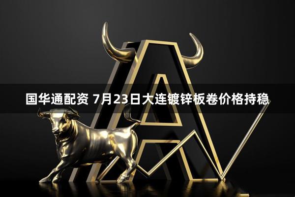国华通配资 7月23日大连镀锌板卷价格持稳