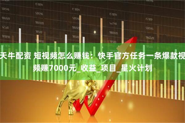 天牛配资 短视频怎么赚钱：快手官方任务一条爆款视频赚7000元_收益_项目_星火计划