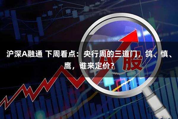 沪深A融通 下周看点：央行周的三道门，鸽、慎、鹰，谁来定价？