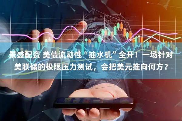 景盛配资 美债流动性“抽水机”全开！一场针对美联储的极限压力测试，会把美元推向何方？