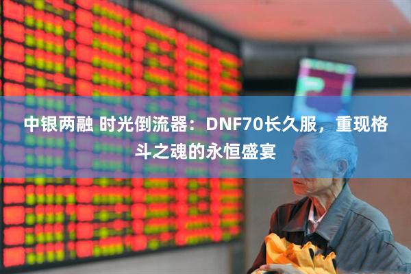 中银两融 时光倒流器：DNF70长久服，重现格斗之魂的永恒盛宴